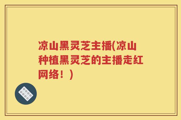 凉山黑灵芝主播(凉山种植黑灵芝的主播走红网络！)