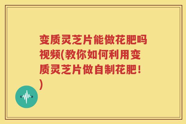 变质灵芝片能做花肥吗视频(教你如何利用变质灵芝片做自制花肥！)