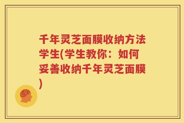 千年灵芝面膜收纳方法学生(学生教你：如何妥善收纳千年灵芝面膜)