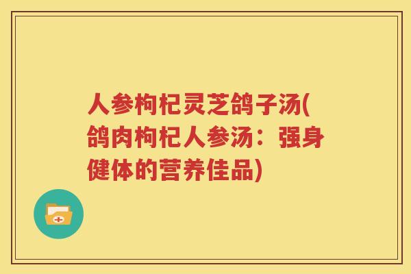 人参枸杞灵芝鸽子汤(鸽肉枸杞人参汤：强身健体的营养佳品)