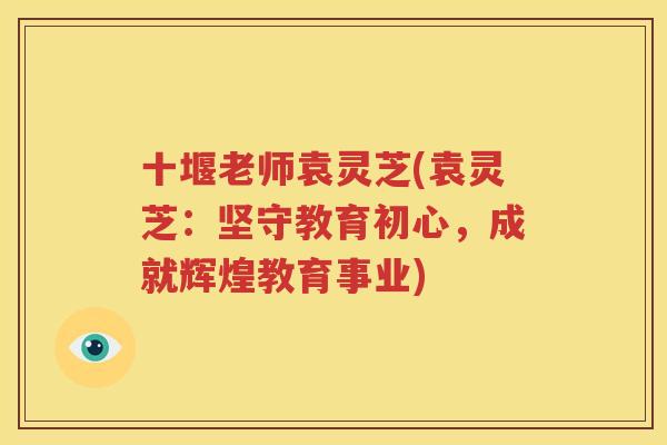 十堰老师袁灵芝(袁灵芝：坚守教育初心，成就辉煌教育事业)