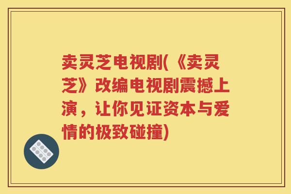 卖灵芝电视剧(《卖灵芝》改编电视剧震撼上演，让你见证资本与爱情的极致碰撞)