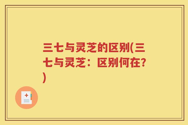 三七与灵芝的区别(三七与灵芝：区别何在？)