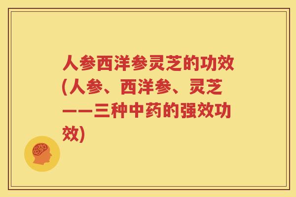 人参西洋参灵芝的功效(人参、西洋参、灵芝——三种中药的强效功效)