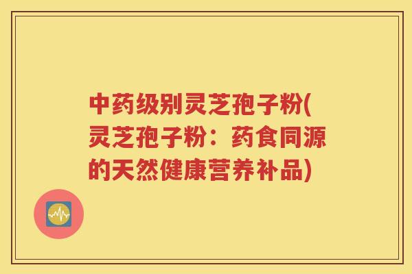中药级别灵芝孢子粉(灵芝孢子粉：药食同源的天然健康营养补品)