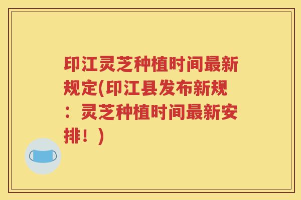 印江灵芝种植时间最新规定(印江县发布新规：灵芝种植时间最新安排！)
