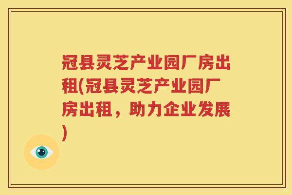 冠县灵芝产业园厂房出租(冠县灵芝产业园厂房出租，助力企业发展)