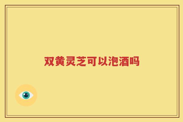 双黄灵芝可以泡酒吗
