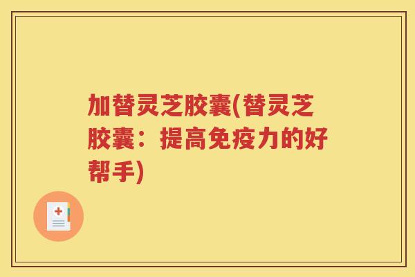 加替灵芝胶囊(替灵芝胶囊：提高免疫力的好帮手)