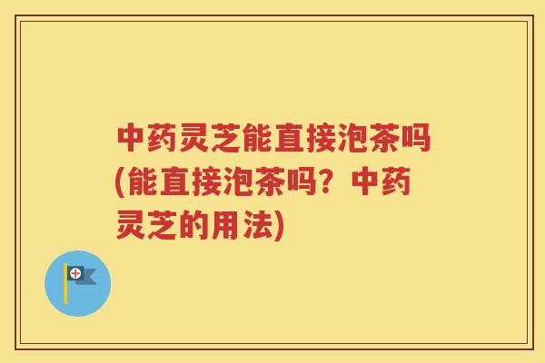 中药灵芝能直接泡茶吗(能直接泡茶吗？中药灵芝的用法)