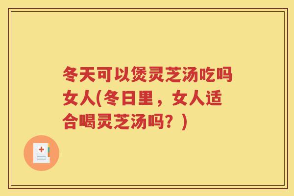 冬天可以煲灵芝汤吃吗女人(冬日里，女人适合喝灵芝汤吗？)