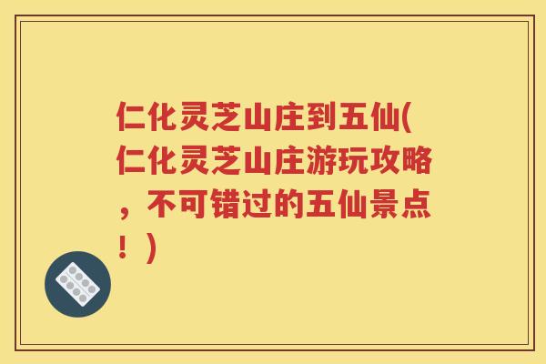 仁化灵芝山庄到五仙(仁化灵芝山庄游玩攻略，不可错过的五仙景点！)
