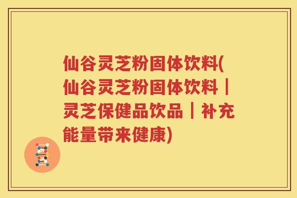 仙谷灵芝粉固体饮料(仙谷灵芝粉固体饮料｜灵芝保健品饮品｜补充能量带来健康)