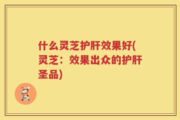 什么灵芝护肝效果好(灵芝：效果出众的护肝圣品)