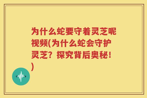 为什么蛇要守着灵芝呢视频(为什么蛇会守护灵芝？探究背后奥秘！)