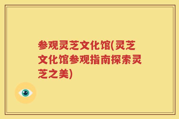 参观灵芝文化馆(灵芝文化馆参观指南探索灵芝之美)
