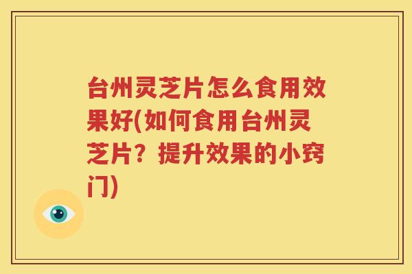 台州灵芝片怎么食用效果好(如何食用台州灵芝片？提升效果的小窍门)