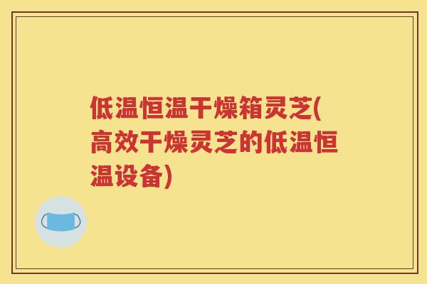 低温恒温干燥箱灵芝(高效干燥灵芝的低温恒温设备)