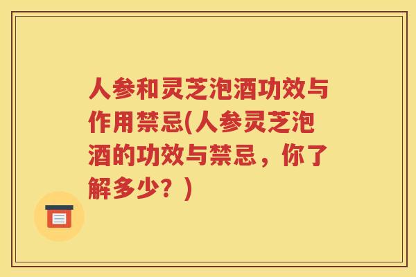 人参和灵芝泡酒功效与作用禁忌(人参灵芝泡酒的功效与禁忌，你了解多少？)