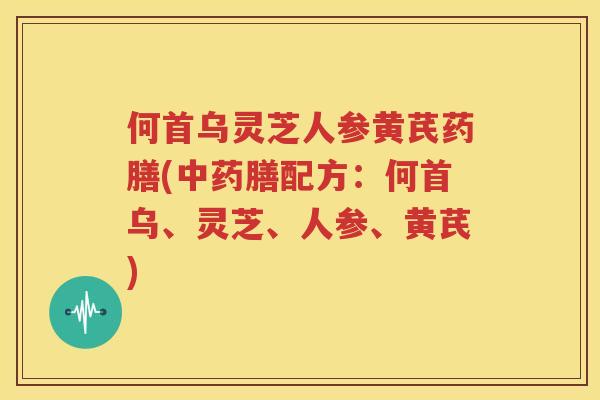 何首乌灵芝人参黄芪药膳(中药膳配方：何首乌、灵芝、人参、黄芪)