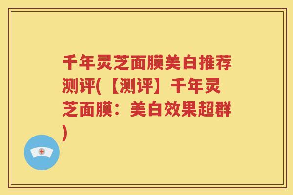 千年灵芝面膜美白推荐测评(【测评】千年灵芝面膜：美白效果超群)
