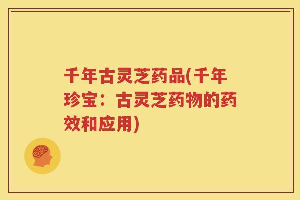 千年古灵芝药品(千年珍宝：古灵芝药物的药效和应用)
