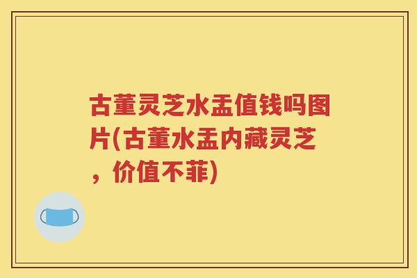 古董灵芝水盂值钱吗图片(古董水盂内藏灵芝，价值不菲)