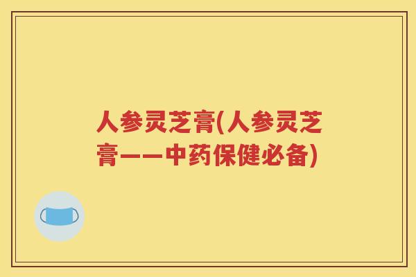 人参灵芝膏(人参灵芝膏——中药保健必备)