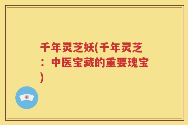 千年灵芝妖(千年灵芝：中医宝藏的重要瑰宝)