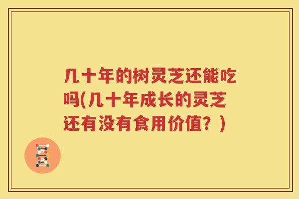 几十年的树灵芝还能吃吗(几十年成长的灵芝还有没有食用价值？)