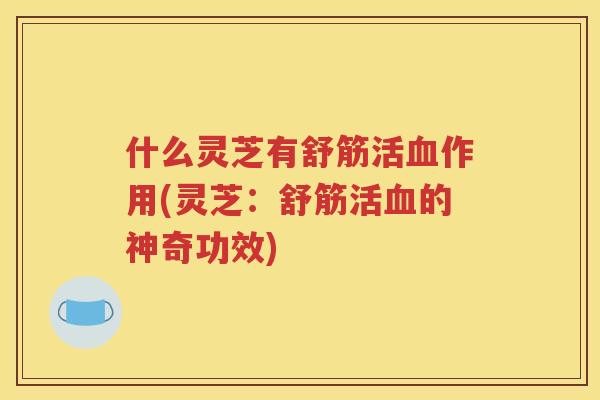 什么灵芝有舒筋活血作用(灵芝：舒筋活血的神奇功效)
