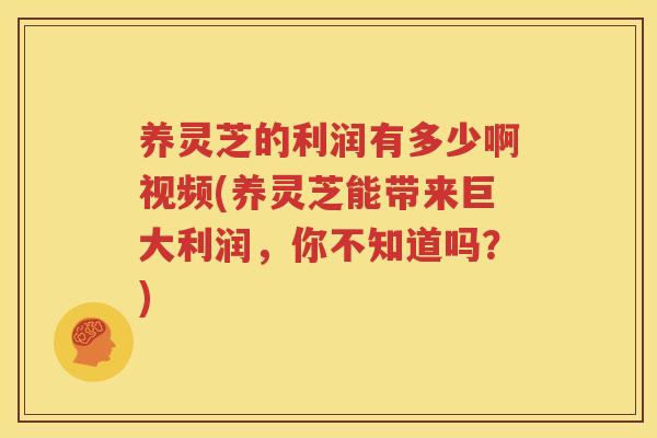 养灵芝的利润有多少啊视频(养灵芝能带来巨大利润，你不知道吗？)