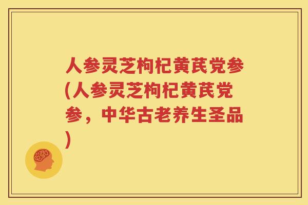 人参灵芝枸杞黄芪党参(人参灵芝枸杞黄芪党参，中华古老养生圣品)