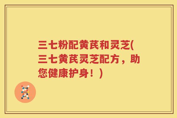 三七粉配黄芪和灵芝(三七黄芪灵芝配方，助您健康护身！)