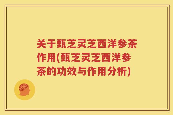 关于甄芝灵芝西洋参茶作用(甄芝灵芝西洋参茶的功效与作用分析)