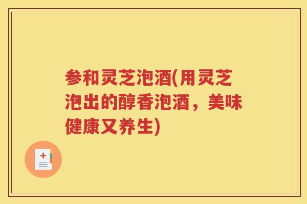 参和灵芝泡酒(用灵芝泡出的醇香泡酒，美味健康又养生)