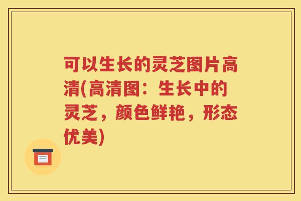 可以生长的灵芝图片高清(高清图：生长中的灵芝，颜色鲜艳，形态优美)