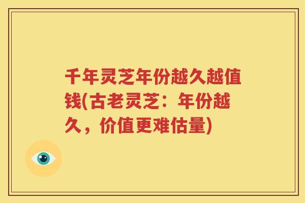 千年灵芝年份越久越值钱(古老灵芝：年份越久，价值更难估量)