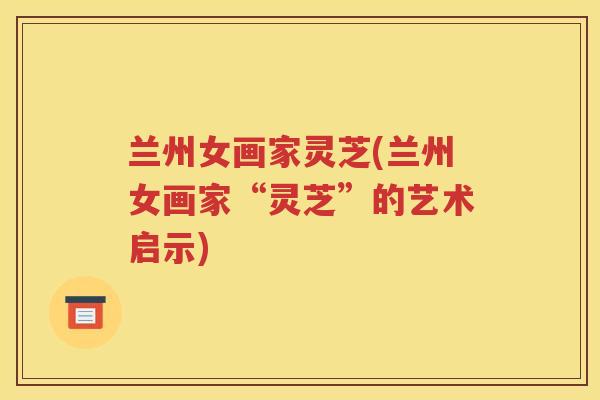 兰州女画家灵芝(兰州女画家“灵芝”的艺术启示)