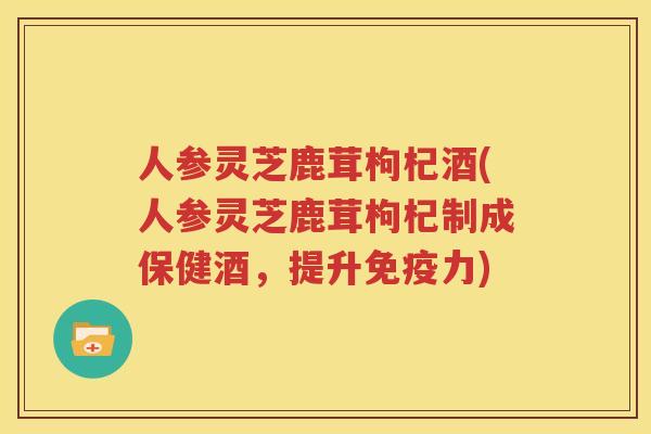 人参灵芝鹿茸枸杞酒(人参灵芝鹿茸枸杞制成保健酒，提升免疫力)