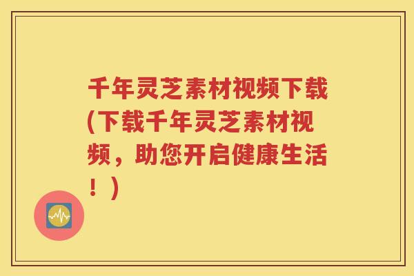 千年灵芝素材视频下载(下载千年灵芝素材视频，助您开启健康生活！)