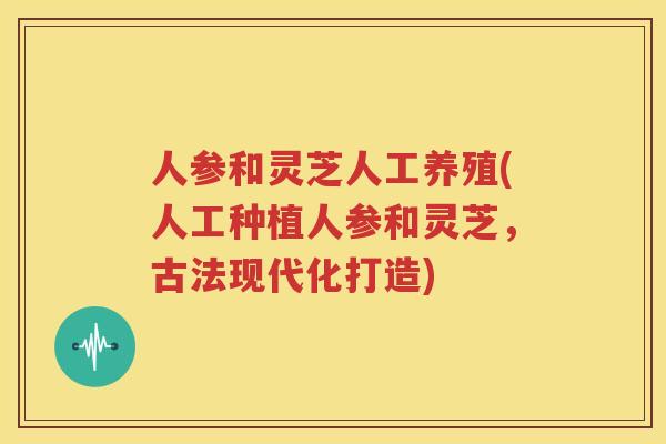 人参和灵芝人工养殖(人工种植人参和灵芝，古法现代化打造)