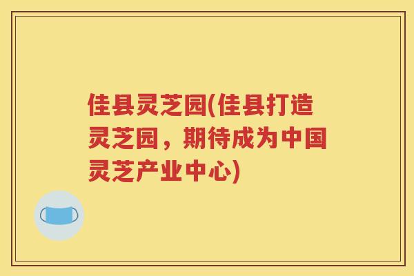 佳县灵芝园(佳县打造灵芝园，期待成为中国灵芝产业中心)