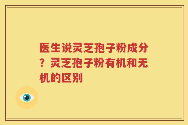 医生说灵芝孢子粉成分？灵芝孢子粉有机和无机的区别