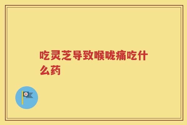 吃灵芝导致喉咙痛吃什么药