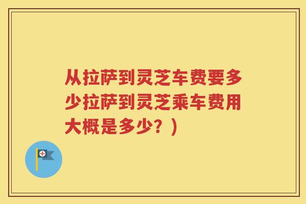 从拉萨到灵芝车费要多少拉萨到灵芝乘车费用大概是多少？)