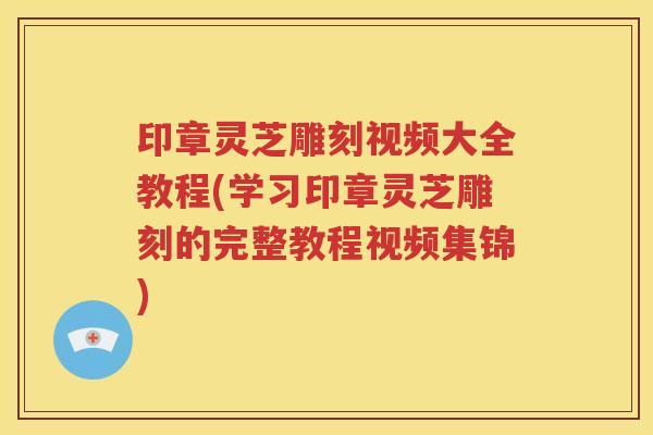 印章灵芝雕刻视频大全教程(学习印章灵芝雕刻的完整教程视频集锦)