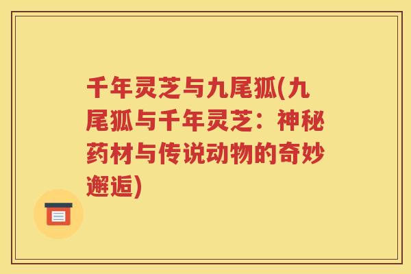 千年灵芝与九尾狐(九尾狐与千年灵芝：神秘药材与传说动物的奇妙邂逅)