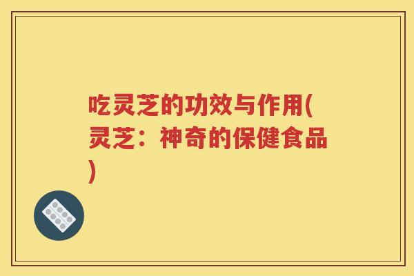吃灵芝的功效与作用(灵芝：神奇的保健食品)