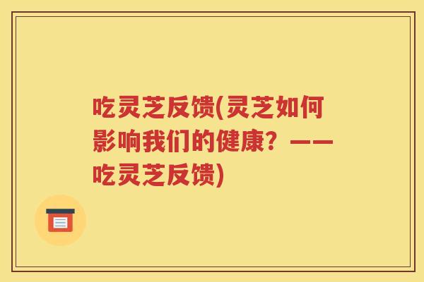吃灵芝反馈(灵芝如何影响我们的健康？——吃灵芝反馈)